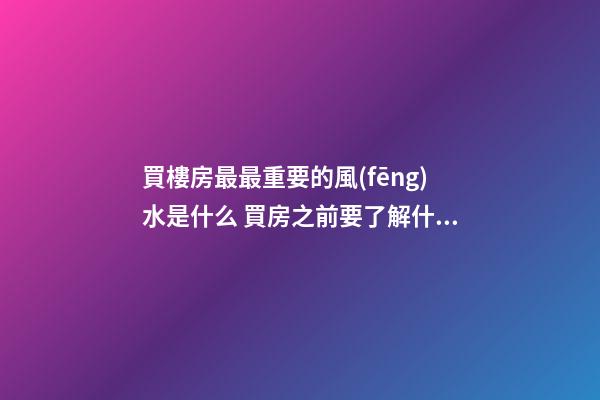 買樓房最最重要的風(fēng)水是什么 買房之前要了解什么